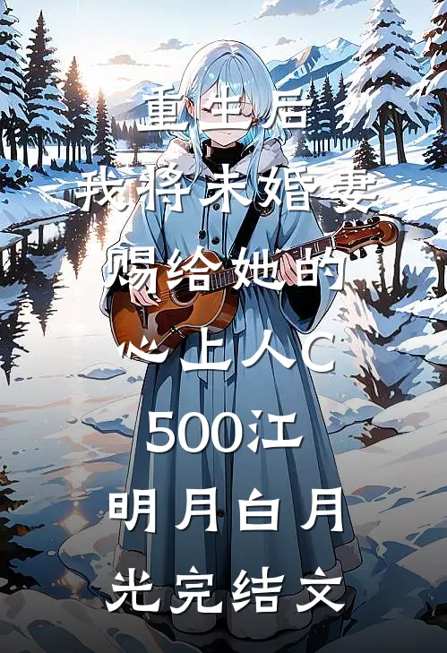 重生后，我将未婚妻赐给她的心上人C500江明月白月光完结文