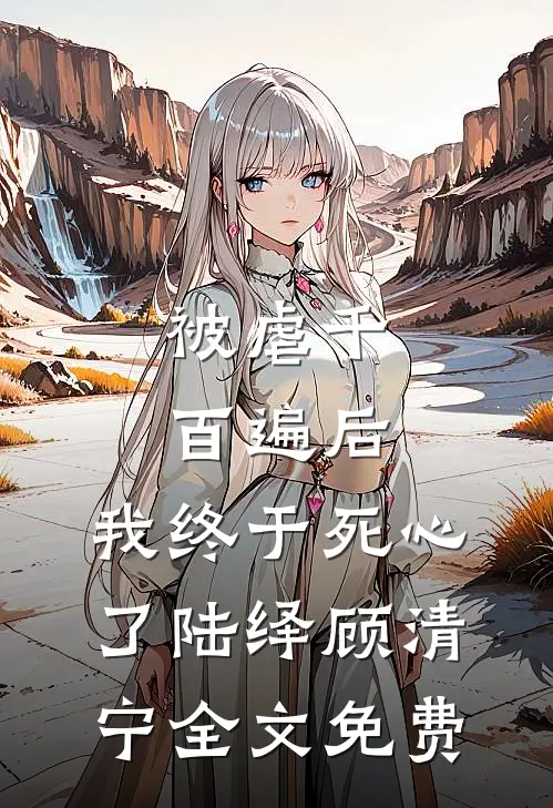 被虐千百遍后，我终于死心了陆绎顾清宁全文免费
