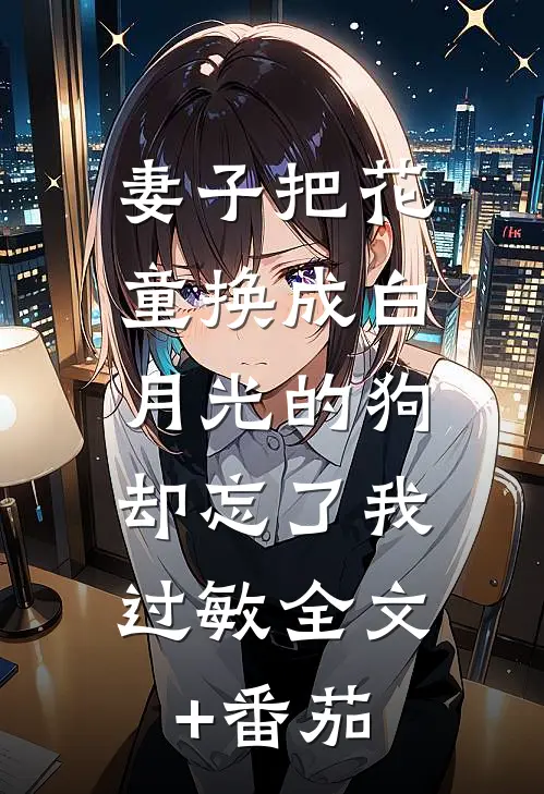 妻子把花童换成白月光的狗，却忘了我过敏全文+番茄