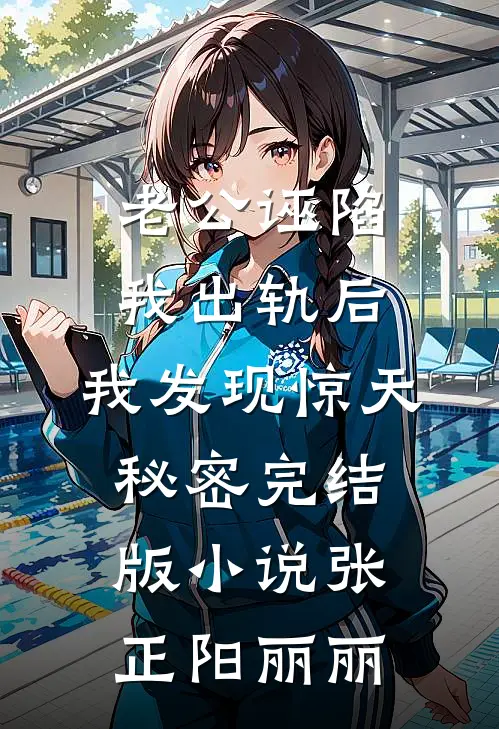 老公诬陷我出轨后，我发现惊天秘密完结版小说张正阳丽丽