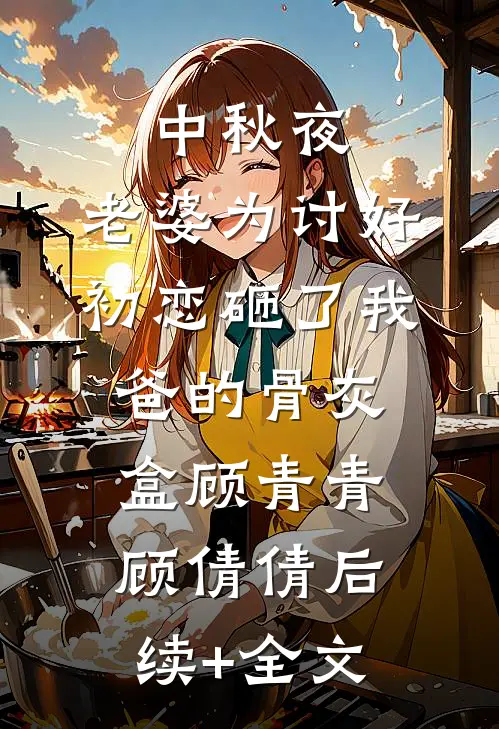 中秋夜，老婆为讨好初恋砸了我爸的骨灰盒顾青青顾倩倩后续+全文