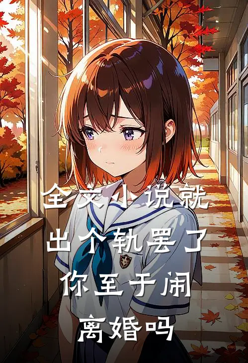 全文小说就出个轨罢了，你至于闹离婚吗