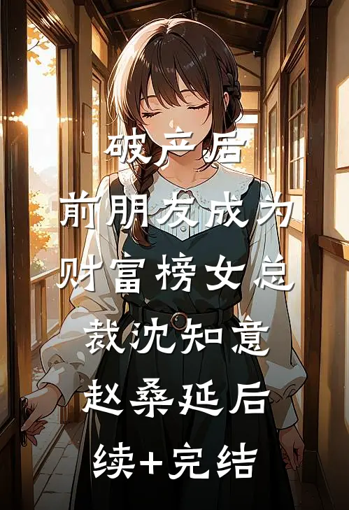 破产后，前朋友成为财富榜女总裁沈知意赵桑延后续+完结
