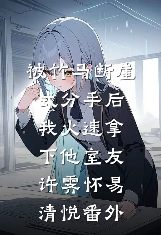 被竹马断崖式分手后，我火速拿下他室友许霁怀易清悦 番外