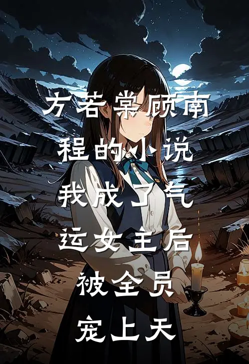 方若棠顾南程的小说我成了气运女主后，被全员宠上天