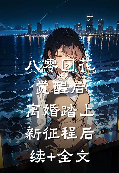 八零团花觉醒后，离婚踏上新征程后续+全文