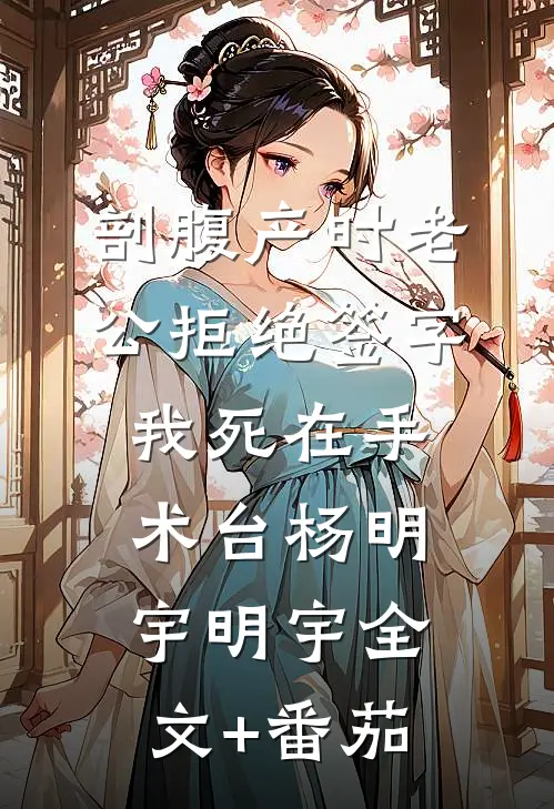剖腹产时老公拒绝签字，我死在手术台杨明宇明宇全文+番茄