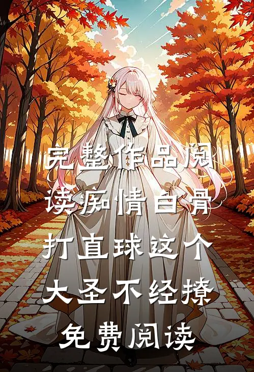 完整作品阅读痴情白骨打直球这个大圣不经撩免费阅读