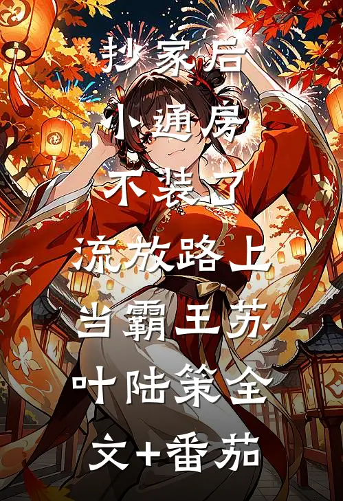 抄家后，小通房不装了，流放路上当霸王苏叶陆策全文+番茄