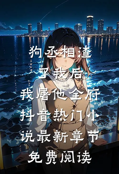 狗丞相渣了我后，我屠他全府抖音热门小说最新章节免费阅读