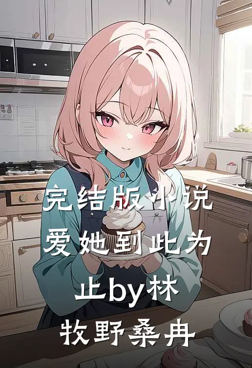 完结版小说爱她到此为止by林牧野桑冉