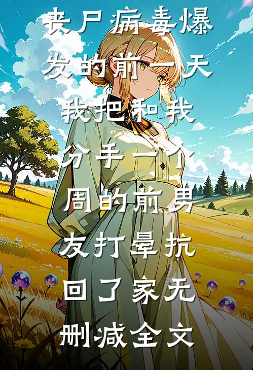 丧尸病毒爆发的前一天我把和我分手一个周的前男友打晕抗回了家无删减全文