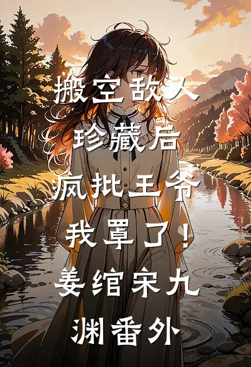 搬空敌人珍藏后，疯批王爷我罩了！姜绾宋九渊 番外