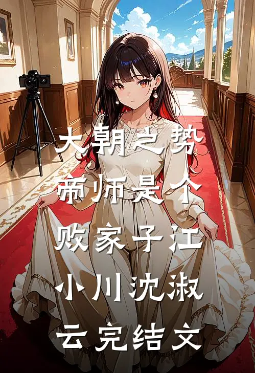 大朝之势：帝师是个败家子江小川沈淑云完结文