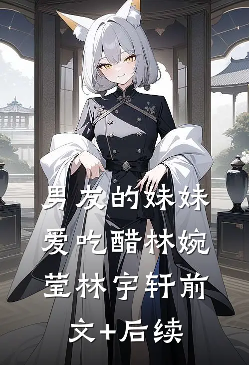 男友的妹妹爱吃醋林婉莹林宇轩前文+后续