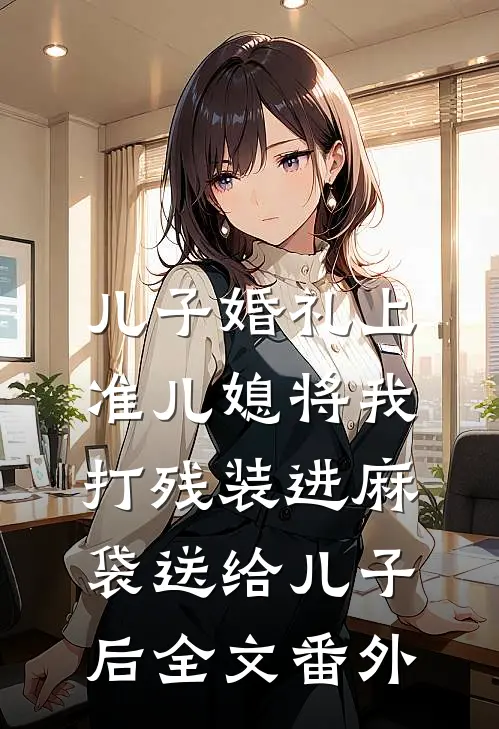 儿子婚礼上，准儿媳将我打残装进麻袋送给儿子后全文番外