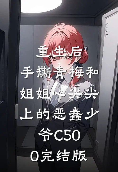 重生后，手撕青梅和姐姐心尖尖上的恶蠢少爷C500完结版