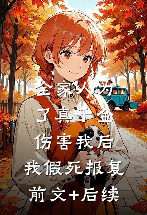 全家人为了真千金伤害我后，我假死报复前文+后续