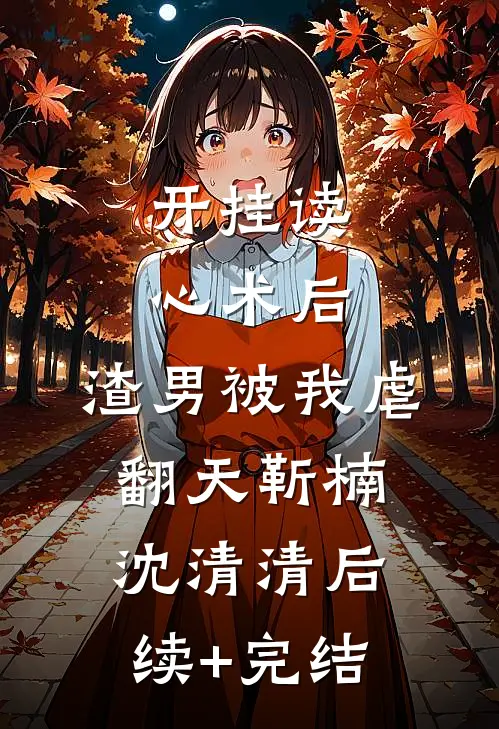 开挂读心术后，渣男被我虐翻天靳楠沈清清后续+完结