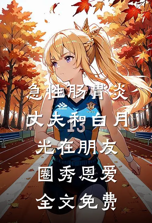 急性肠胃炎，丈夫和白月光在朋友圈秀恩爱全文免费