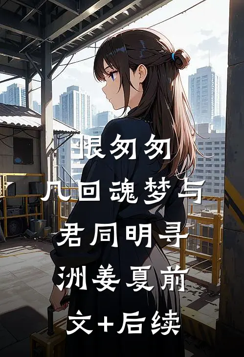 恨匆匆，几回魂梦与君同明寻洲姜夏前文+后续