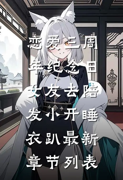 恋爱三周年纪念日，女友去陪发小开睡衣趴最新章节列表