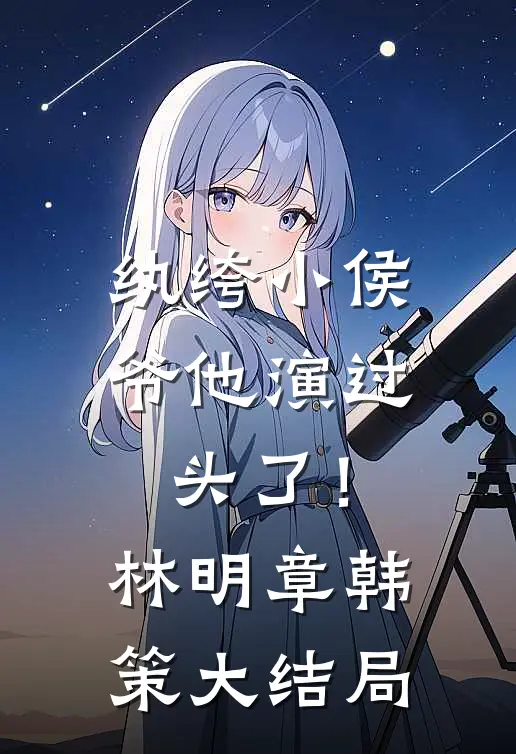 纨绔小侯爷他演过头了！林明章韩策大结局
