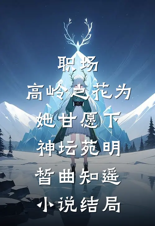 职场：高岭之花为她甘愿下神坛苑明皙曲知遥小说结局
