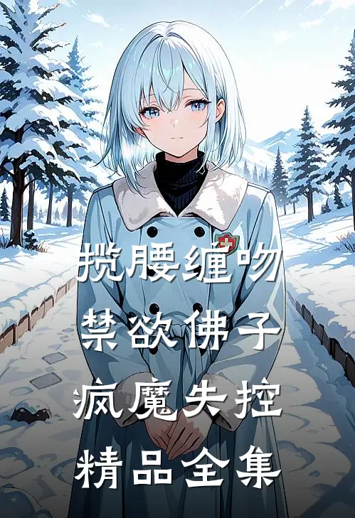 揽腰缠吻，禁欲佛子疯魔失控精品全集