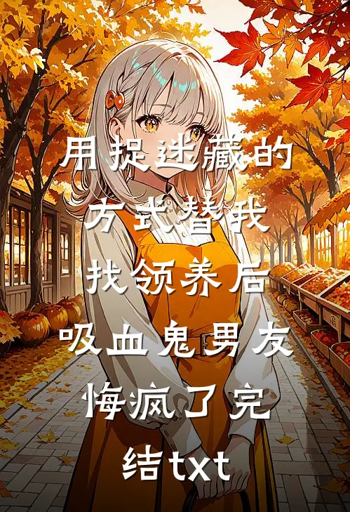 用捉迷藏的方式替我找领养后，吸血鬼男友悔疯了完结txt