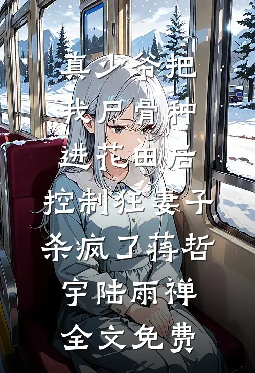 真少爷把我尸骨种进花田后，控制狂妻子杀疯了蒋哲宇陆雨禅全文免费