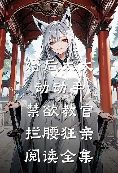 婚后太太动动手，禁欲教官拦腰狂亲阅读全集