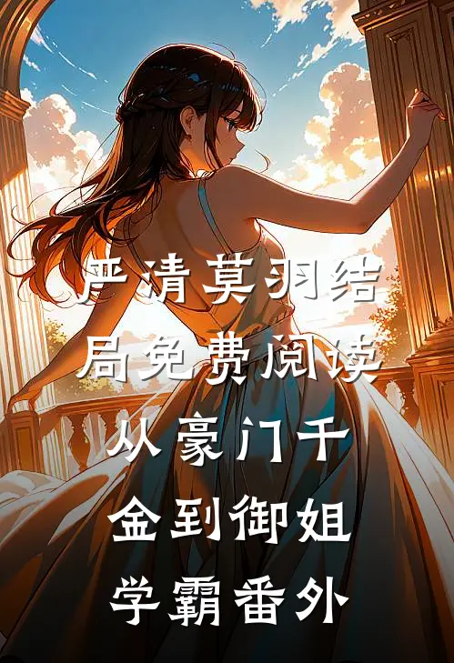 严清莫羽结局免费阅读从豪门千金到御姐学霸番外