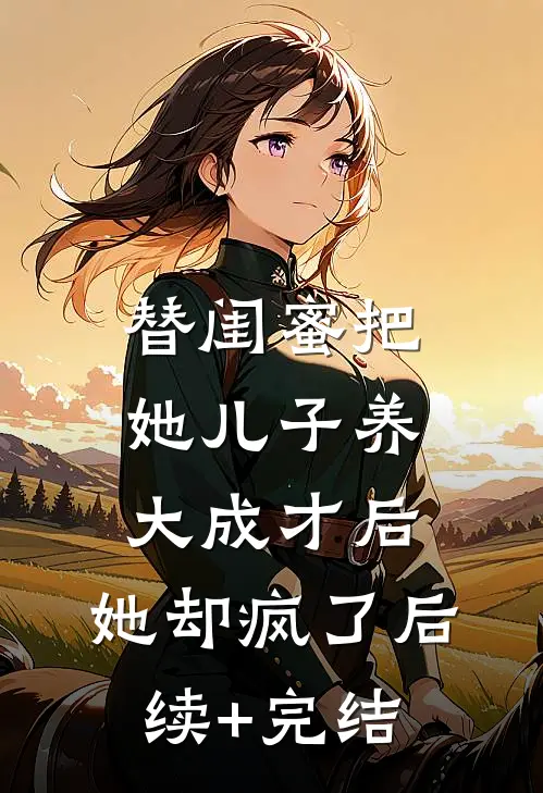 替闺蜜把她儿子养大成才后，她却疯了后续+完结