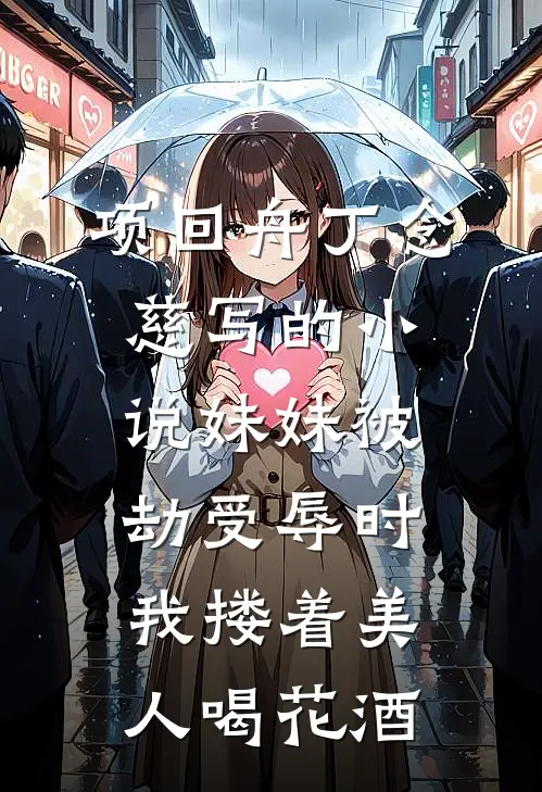 项回舟丁念慈写的小说妹妹被劫受辱时，我搂着美人喝花酒