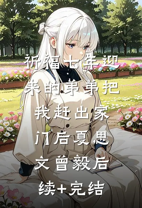祈福七年迎来的弟弟把我赶出家门后夏思文曾毅后续+完结
