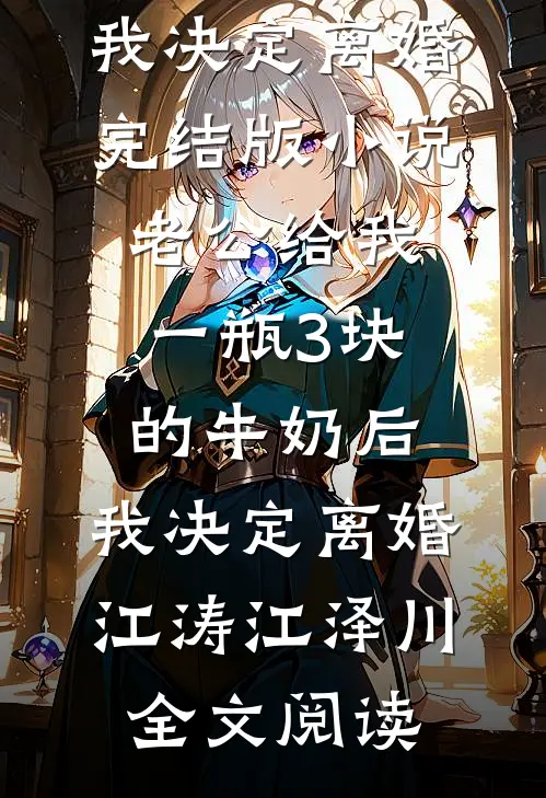 老公给我一瓶3块的牛奶后，我决定离婚完结版小说_老公给我一瓶3块的牛奶后，我决定离婚江涛江泽川全文阅读