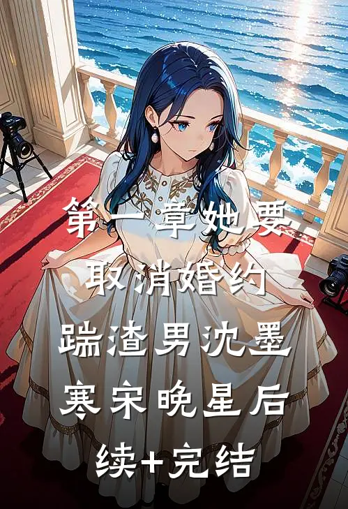 第一章她要取消婚约，踹渣男沈墨寒宋晚星后续+完结