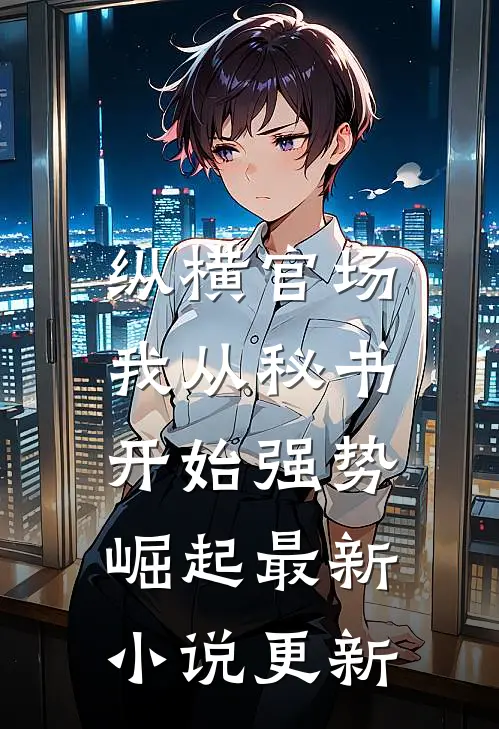 纵横官场:我从秘书开始强势崛起最新小说更新