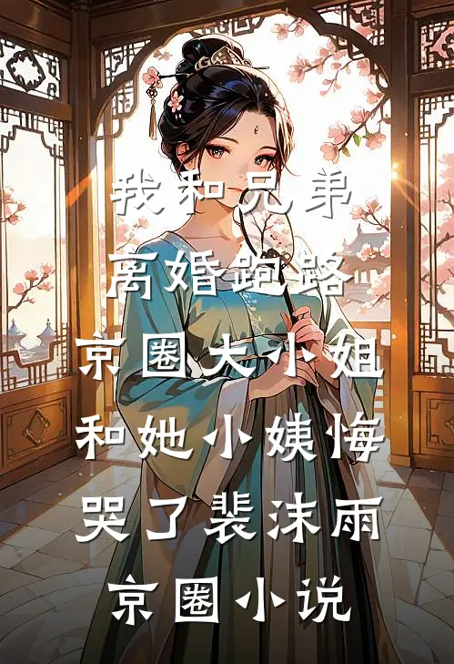 我和兄弟离婚跑路，京圈大小姐和她小姨悔哭了裴沫雨京圈小说