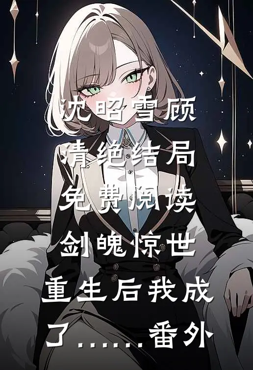 沈昭雪顾清绝结局免费阅读剑魄惊世：重生后我成了……番外