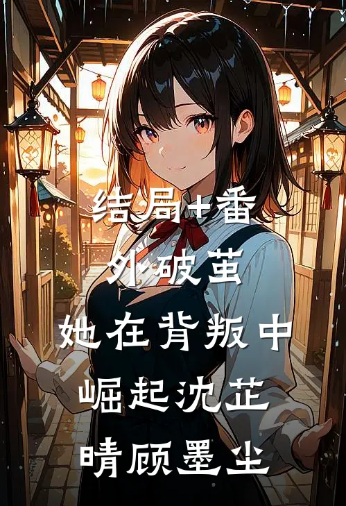 结局+番外破茧：她在背叛中崛起沈芷晴顾墨尘