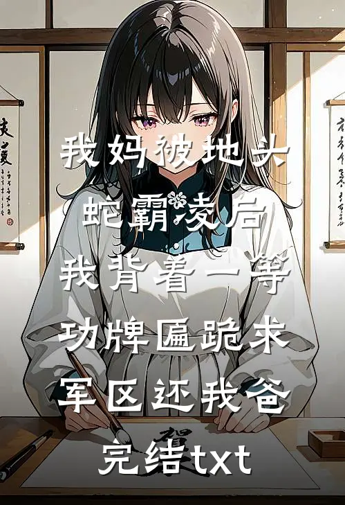 我妈被地头蛇霸凌后，我背着一等功牌匾跪求军区还我爸完结txt