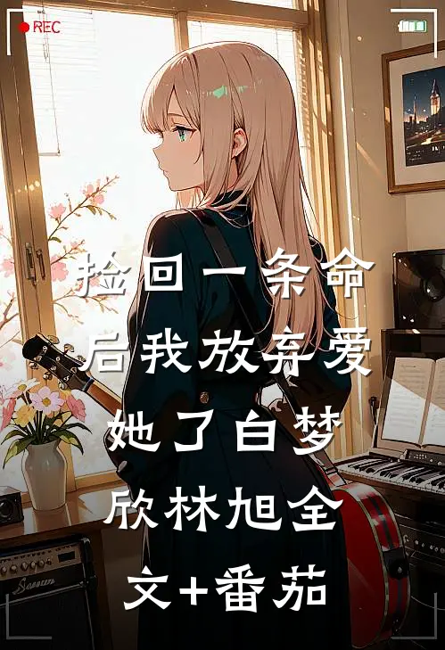 捡回一条命后我放弃爱她了白梦欣林旭全文+番茄