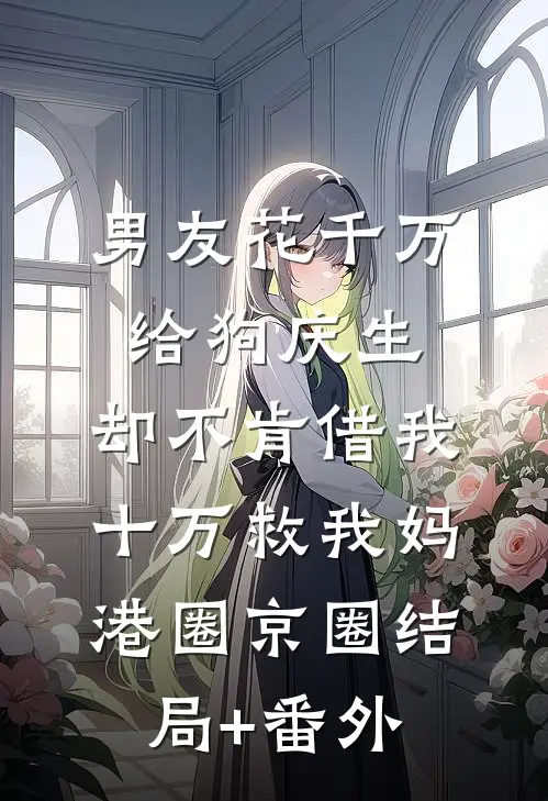 男友花千万给狗庆生，却不肯借我十万救我妈港圈京圈结局+番外