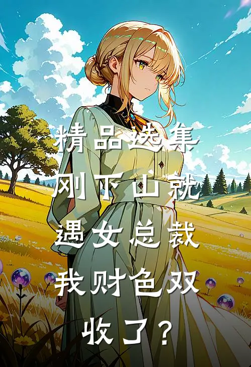 精品选集刚下山就遇女总裁，我财色双收了？