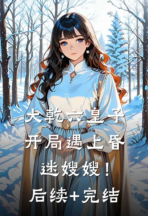 大乾六皇子，开局遇上昏迷嫂嫂！后续+完结
