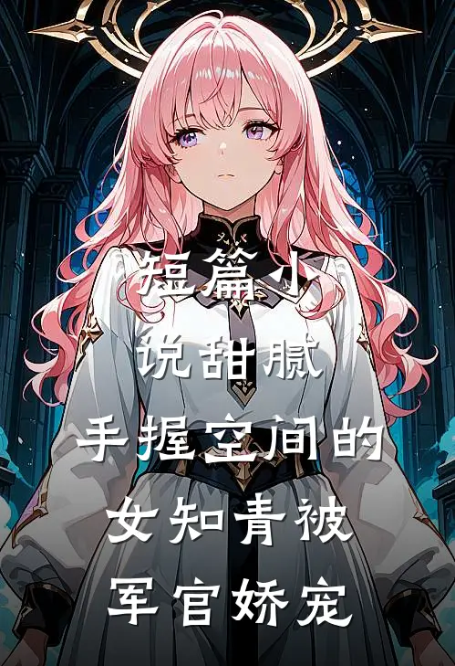 短篇小说甜腻：手握空间的女知青被军官娇宠