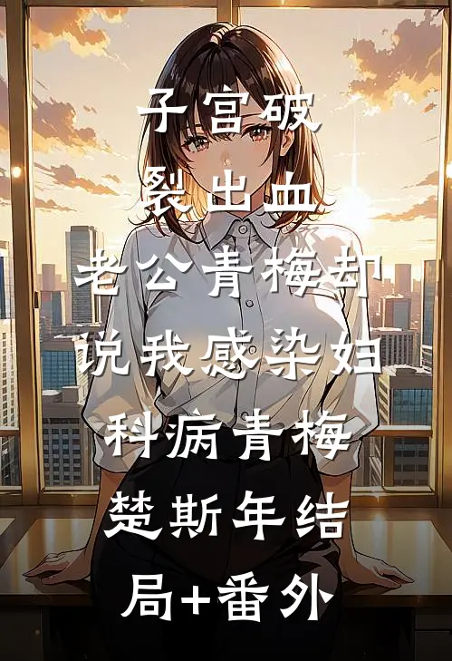 子宫破裂出血，老公青梅却说我感染妇科病青梅楚斯年结局+番外