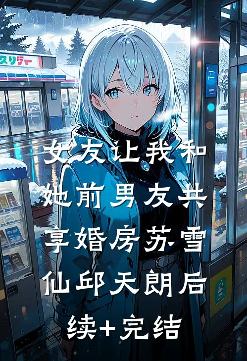 女友让我和她前男友共享婚房苏雪仙邱天朗后续+完结